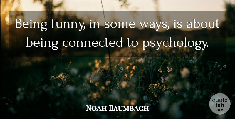 Noah Baumbach Quote About Psychology, Way, Connected: Being Funny In Some Ways...