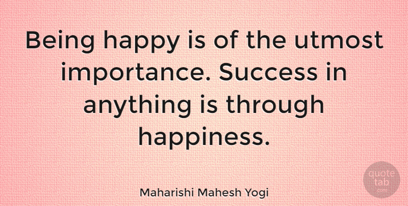 Maharishi Mahesh Yogi Quote About Happiness, Success, Utmost: Being Happy Is Of The...