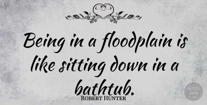 Robert Hunter Quote About Sitting Down, Sitting, Bathtubs: Being In A Floodplain Is...