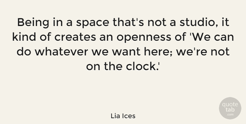Lia Ices Quote About Creates, Openness, Space, Whatever: Being In A Space Thats...