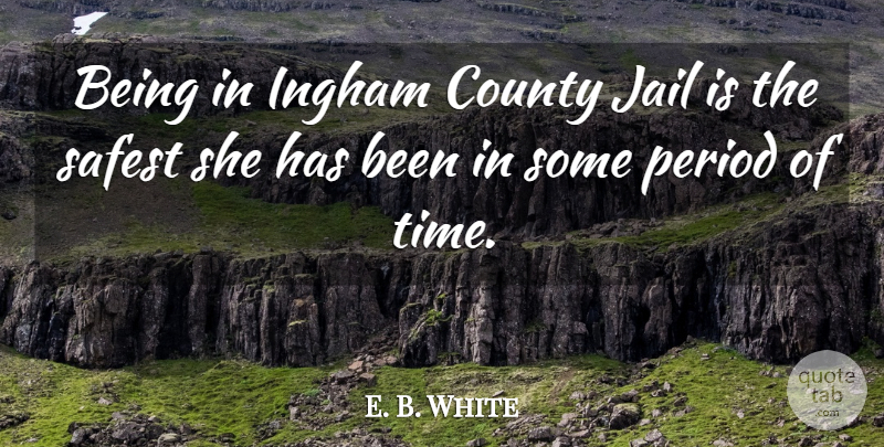 E. B. White Quote About County, Jail, Period, Safest: Being In Ingham County Jail...