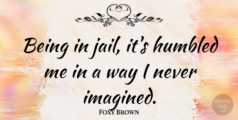 Foxy Brown Quote About Jail, Way: Being In Jail Its Humbled...