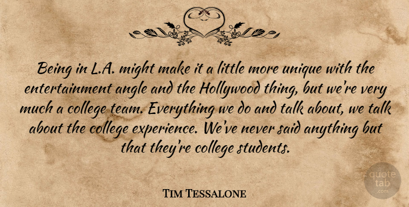 Tim Tessalone Quote About Angle, College, Entertainment, Hollywood, Might: Being In L A Might...