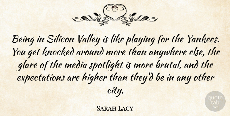 Sarah Lacy Quote About Anywhere, Higher, Playing, Silicon, Spotlight: Being In Silicon Valley Is...