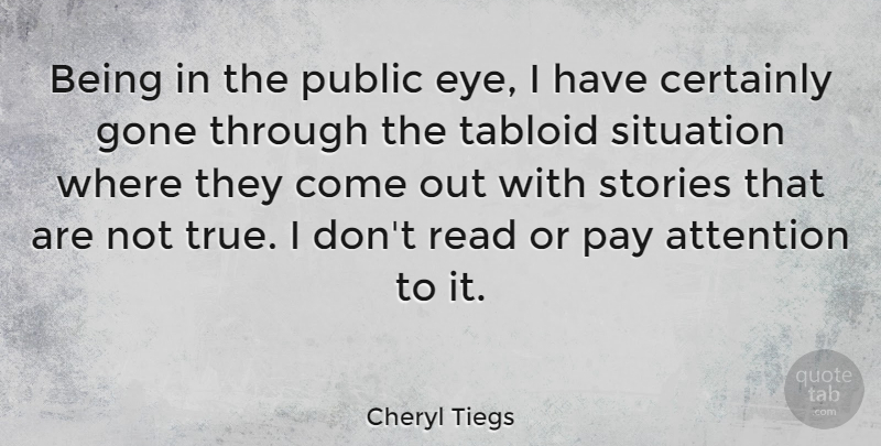Cheryl Tiegs Quote About Attention, Certainly, Gone, Pay, Public: Being In The Public Eye...