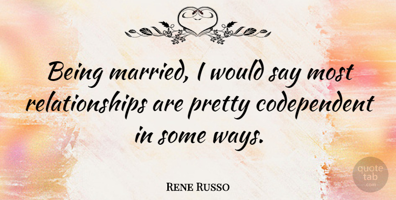 Rene Russo Quote About Way, Married, Codependent: Being Married I Would Say...