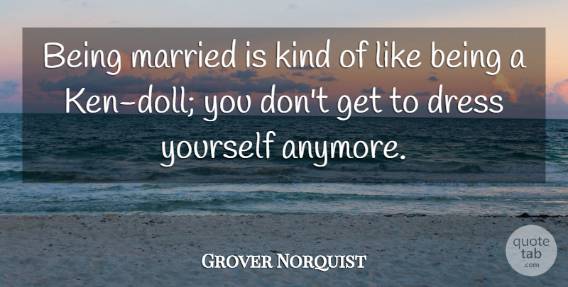 Grover Norquist Quote About Dresses, Dolls, Married: Being Married Is Kind Of...