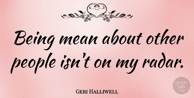 Geri Halliwell Quote About Mean, People, Radar: Being Mean About Other People...