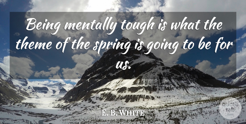 E. B. White Quote About Mentally, Spring, Theme, Tough: Being Mentally Tough Is What...