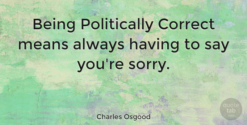 Charles Osgood Quote About Sarcastic, Sorry, Mean: Being Politically Correct Means Always...