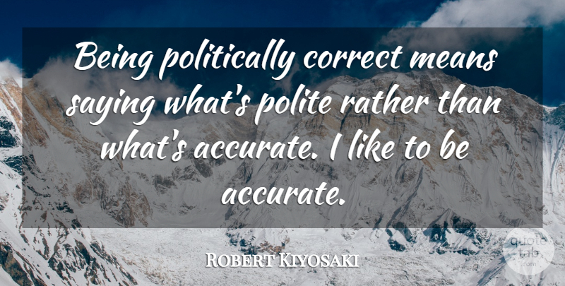 Robert Kiyosaki Quote About Correct, Means: Being Politically Correct Means Saying...