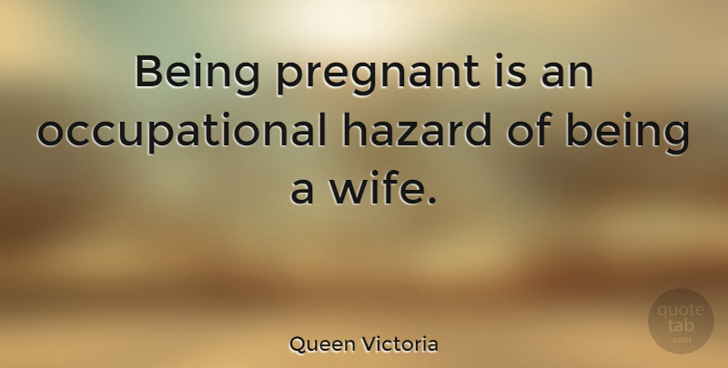 Queen Victoria Quote About Pregnancy, Wife, Hazards: Being Pregnant Is An Occupational...