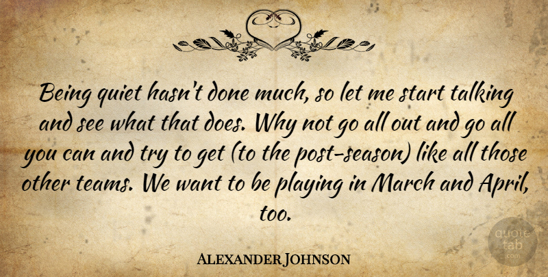 Alexander Johnson Quote About March, Playing, Quiet, Start, Talking: Being Quiet Hasnt Done Much...