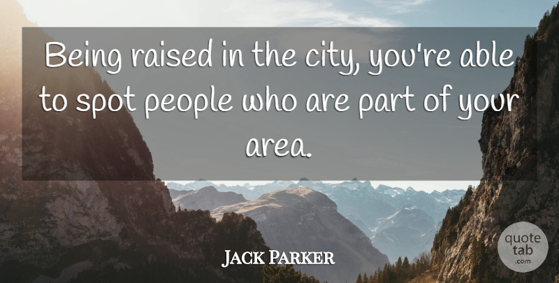 Jack Parker Quote About People, Raised, Spot: Being Raised In The City...