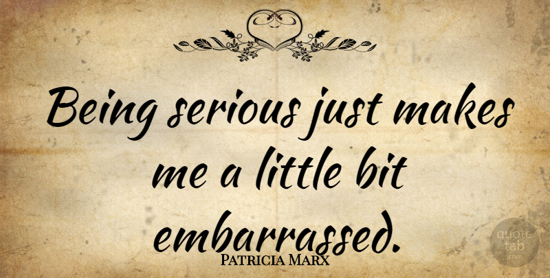 Patricia Marx Quote About Serious, Littles, Embarrassed: Being Serious Just Makes Me...