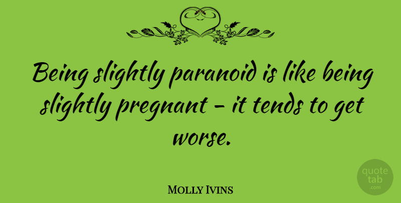 Molly Ivins Quote About Pregnancy, Paranoid, Pregnant: Being Slightly Paranoid Is Like...