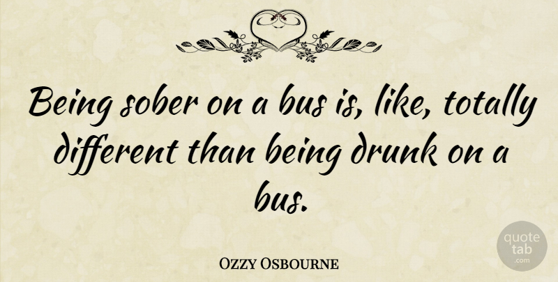 Ozzy Osbourne Quote About Drunk, Different, Sober: Being Sober On A Bus...