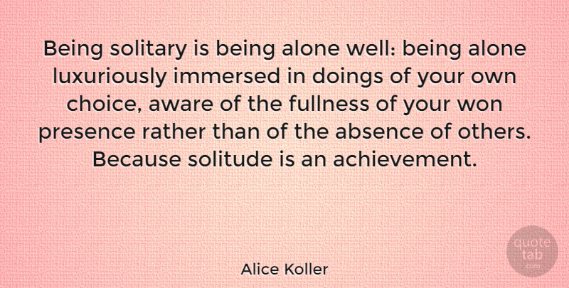 Alice Koller Quote About Absence, Alone, Aware, Fullness, Immersed: Being Solitary Is Being Alone...