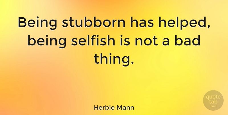 Herbie Mann Quote About Selfish, Stubborn, Bad Things: Being Stubborn Has Helped Being...
