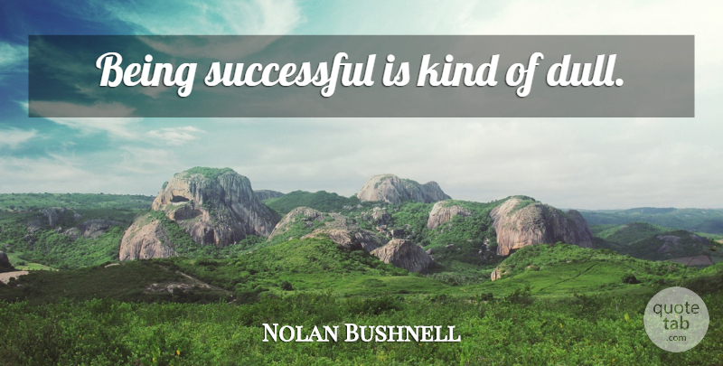 Nolan Bushnell Quote About Successful, Dull, Kind: Being Successful Is Kind Of...