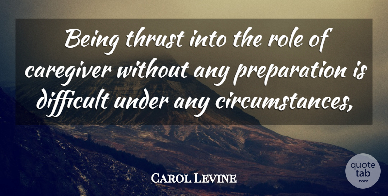 Carol Levine Quote About Circumstance, Difficult, Role, Thrust: Being Thrust Into The Role...