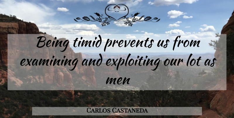 Carlos Castaneda Quote About Examining, Exploiting, Men, Prevents, Timid: Being Timid Prevents Us From...