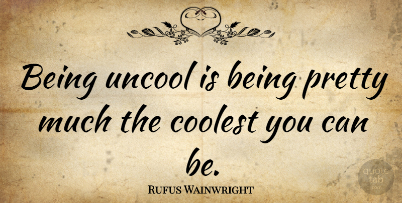 Rufus Wainwright Quote About Being Pretty, Uncool: Being Uncool Is Being Pretty...