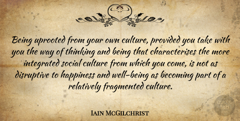 Iain McGilchrist Quote About Becoming, Disruptive, Fragmented, Happiness, Integrated: Being Uprooted From Your Own...