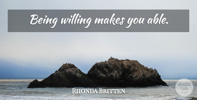 Rhonda Britten Quote About Able, Willing, Willingness: Being Willing Makes You Able...