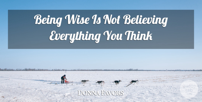 Donna Favors Quote About Believing, Wise: Being Wise Is Not Believing...