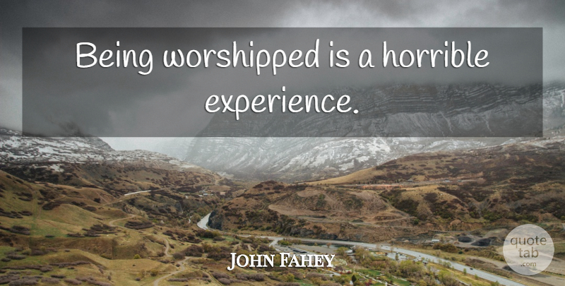 John Fahey Quote About Worship, Horrible, Horrible Experience: Being Worshipped Is A Horrible...