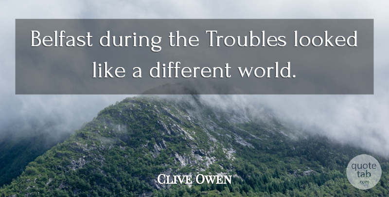 Clive Owen Quote About World, Different, Trouble: Belfast During The Troubles Looked...