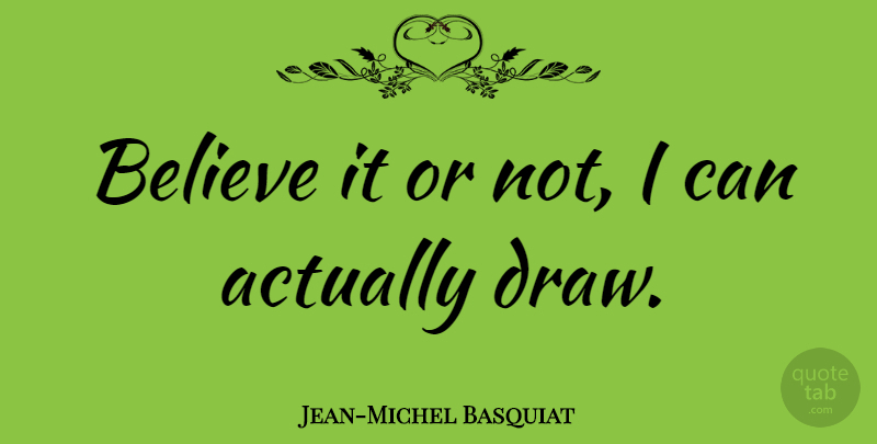 Jean-Michel Basquiat Quote About Art, Believe, Draws: Believe It Or Not I...