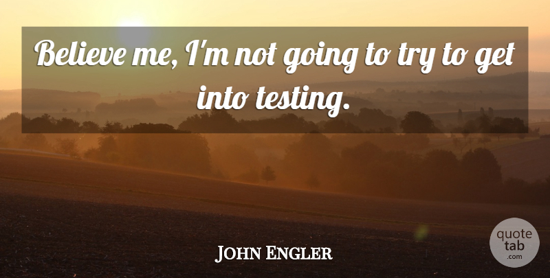 John Engler Quote About Believe, Trying, Believe In Me: Believe Me Im Not Going...