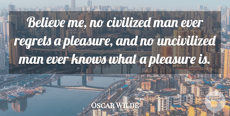Oscar Wilde Quote About Regret, Believe, Men: Believe Me No Civilized Man...