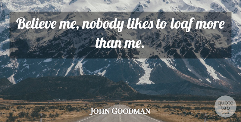 John Goodman Quote About Believe, Likes, Believe In Me: Believe Me Nobody Likes To...