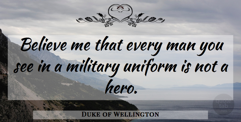 Duke of Wellington Quote About Military, Hero, Believe: Believe Me That Every Man...