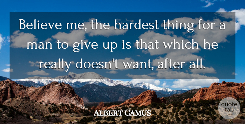 Albert Camus Quote About Giving Up, Believe, Men: Believe Me The Hardest Thing...