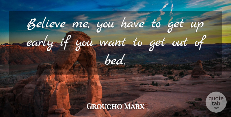 Groucho Marx Quote About Believe, Up Early, Want: Believe Me You Have To...