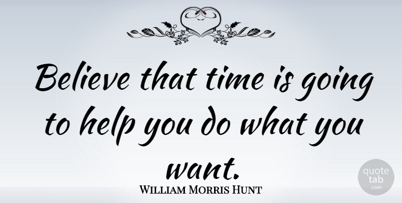 William Morris Hunt Quote About Believe, Want, Time Management: Believe That Time Is Going...
