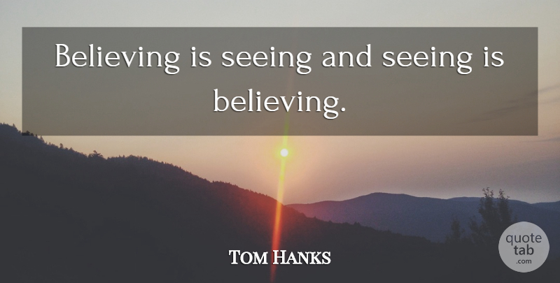 Tom Hanks Quote About Believe, Seeing Is Believing, Seeing: Believing Is Seeing And Seeing...