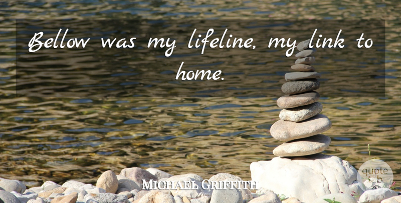 Michael Griffith Quote About Bellow, Home, Link: Bellow Was My Lifeline My...