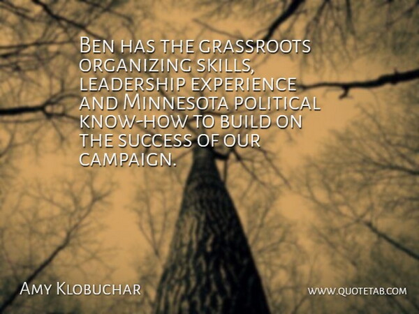 Amy Klobuchar Quote About Ben, Build, Experience, Grassroots, Leadership: Ben Has The Grassroots Organizing...