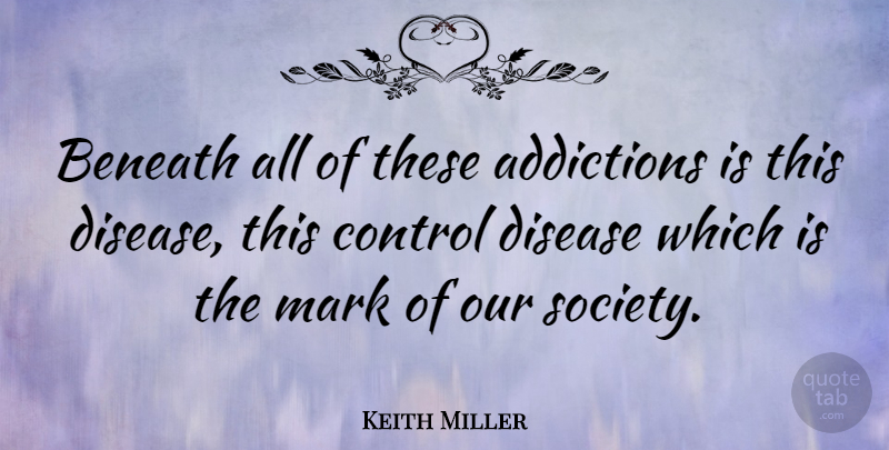 Keith Miller Quote About Addiction, Disease, Our Society: Beneath All Of These Addictions...