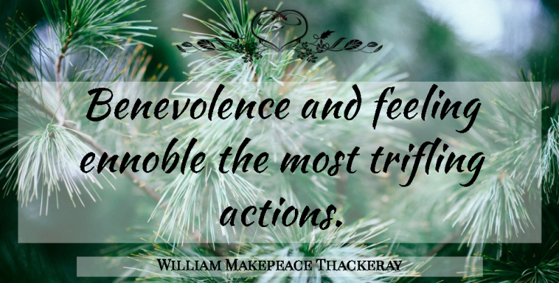 William Makepeace Thackeray Quote About Feelings, Action, Trifling: Benevolence And Feeling Ennoble The...