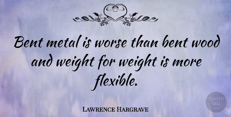 Lawrence Hargrave Quote About Weight, Woods, Bent: Bent Metal Is Worse Than...