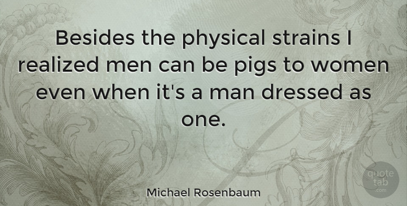 Michael Rosenbaum Quote About Men, Pigs, I Realized: Besides The Physical Strains I...