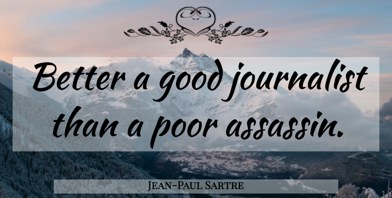 Jean-Paul Sartre Quote About Assassins, Poor, Good Journalism: Better A Good Journalist Than...
