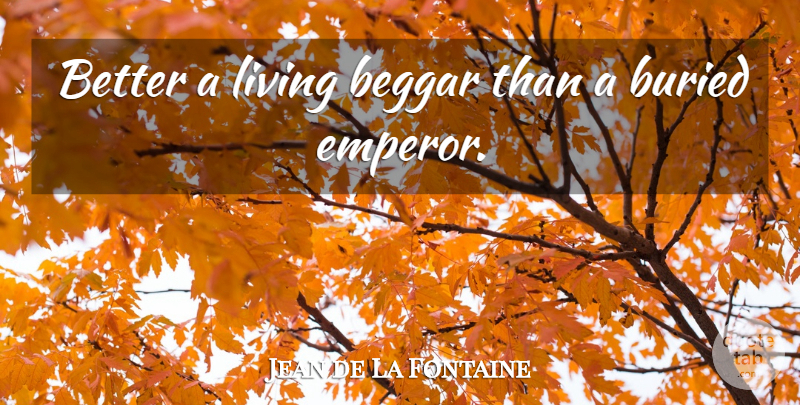 Jean de La Fontaine Quote About Buried, Emperor, Beggar: Better A Living Beggar Than...