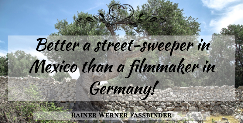 Rainer Werner Fassbinder Quote About Germany, Mexico, Filmmaker: Better A Street Sweeper In...